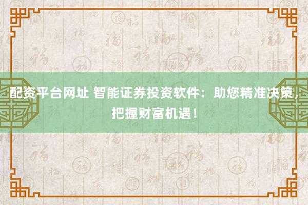 配资平台网址 智能证券投资软件：助您精准决策，把握财富机遇！