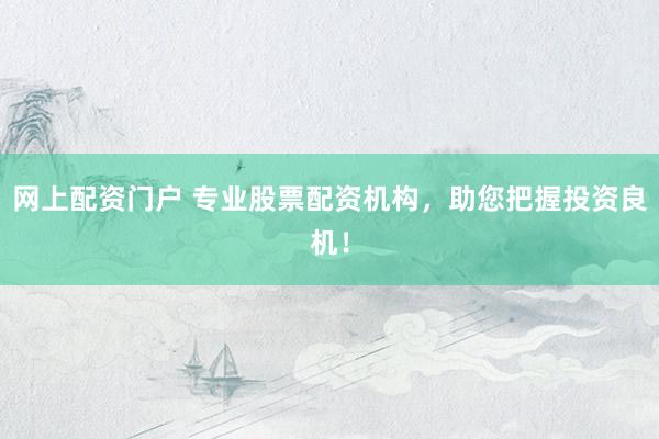 网上配资门户 专业股票配资机构，助您把握投资良机！