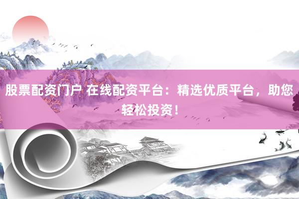 股票配资门户 在线配资平台：精选优质平台，助您轻松投资！