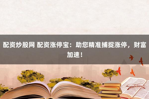 配资炒股网 配资涨停宝：助您精准捕捉涨停，财富加速！