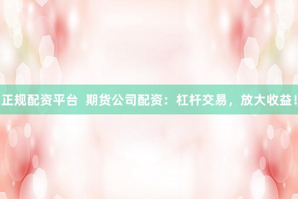 正规配资平台  期货公司配资：杠杆交易，放大收益！