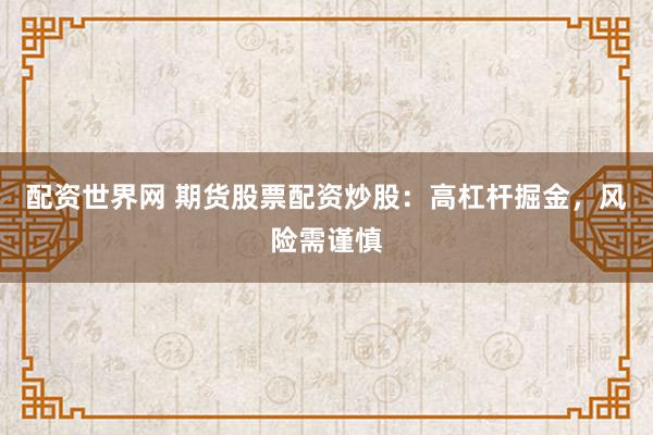 配资世界网 期货股票配资炒股：高杠杆掘金，风险需谨慎