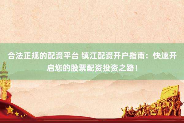 合法正规的配资平台 镇江配资开户指南：快速开启您的股票配资投资之路！