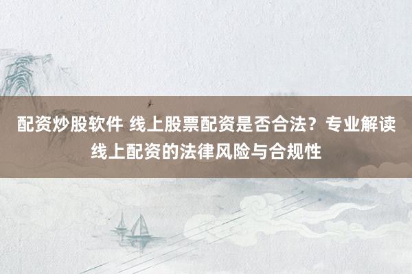 配资炒股软件 线上股票配资是否合法？专业解读线上配资的法律风险与合规性