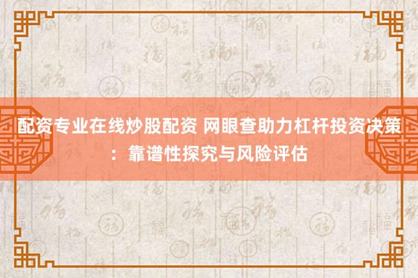 配资专业在线炒股配资 网眼查助力杠杆投资决策：靠谱性探究与风险评估