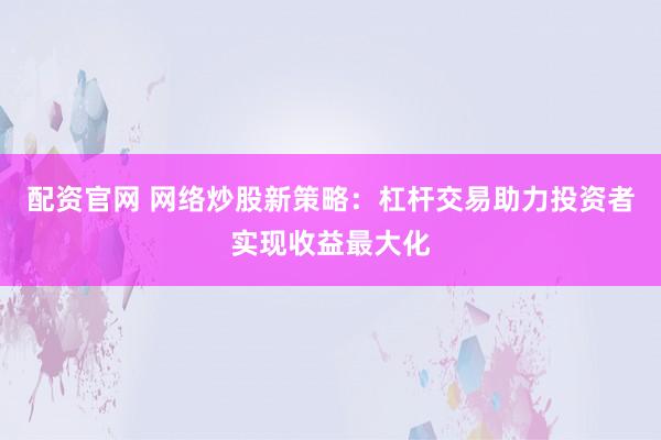 配资官网 网络炒股新策略：杠杆交易助力投资者实现收益最大化
