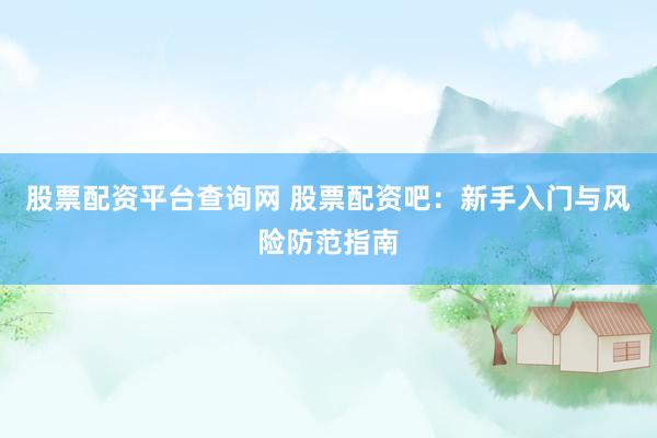 股票配资平台查询网 股票配资吧：新手入门与风险防范指南