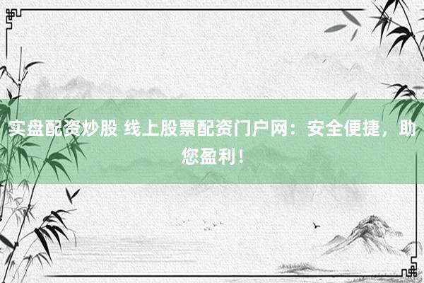 实盘配资炒股 线上股票配资门户网：安全便捷，助您盈利！