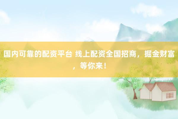 国内可靠的配资平台 线上配资全国招商，掘金财富，等你来！