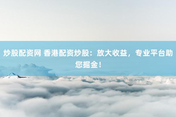 炒股配资网 香港配资炒股：放大收益，专业平台助您掘金！