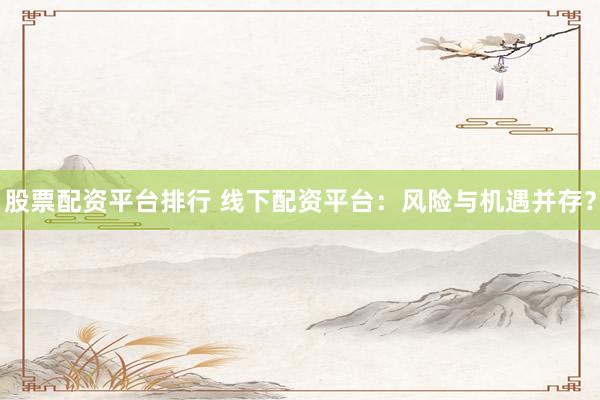 股票配资平台排行 线下配资平台：风险与机遇并存？