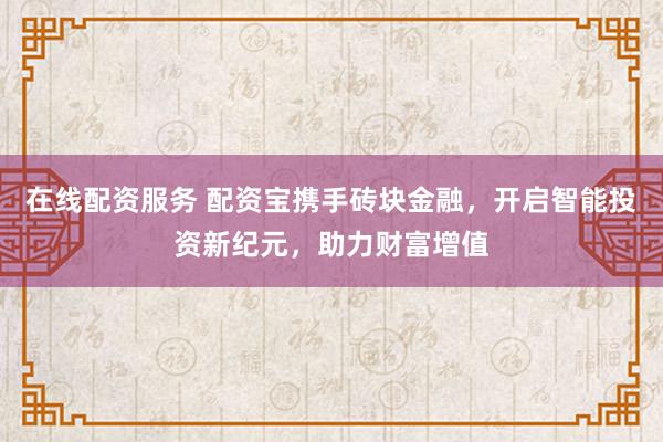 在线配资服务 配资宝携手砖块金融，开启智能投资新纪元，助力财富增值