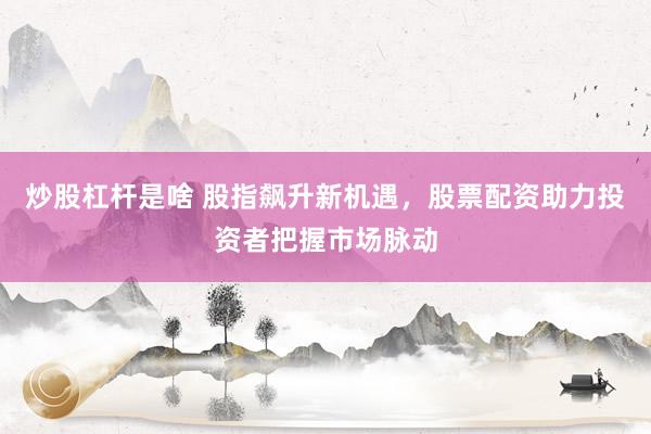 炒股杠杆是啥 股指飙升新机遇，股票配资助力投资者把握市场脉动