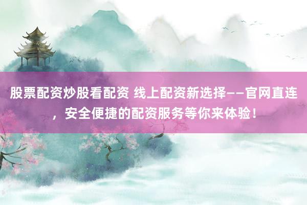 股票配资炒股看配资 线上配资新选择——官网直连，安全便捷的配资服务等你来体验！