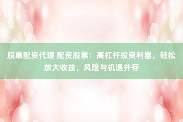 股票配资代理 配资股票：高杠杆投资利器，轻松放大收益，风险与机遇并存