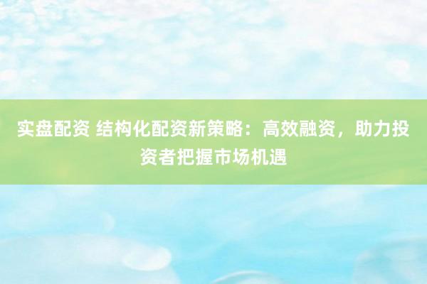 实盘配资 结构化配资新策略：高效融资，助力投资者把握市场机遇
