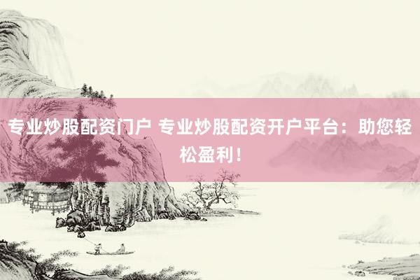 专业炒股配资门户 专业炒股配资开户平台：助您轻松盈利！