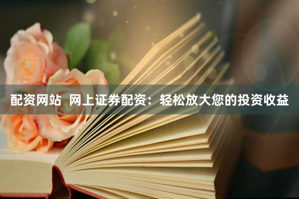 配资网站  网上证券配资：轻松放大您的投资收益