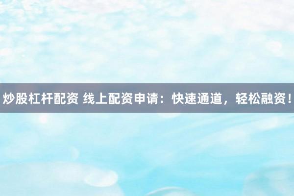炒股杠杆配资 线上配资申请：快速通道，轻松融资！