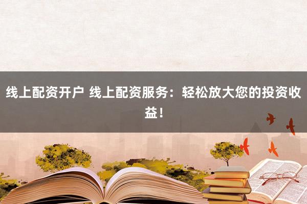 线上配资开户 线上配资服务：轻松放大您的投资收益！