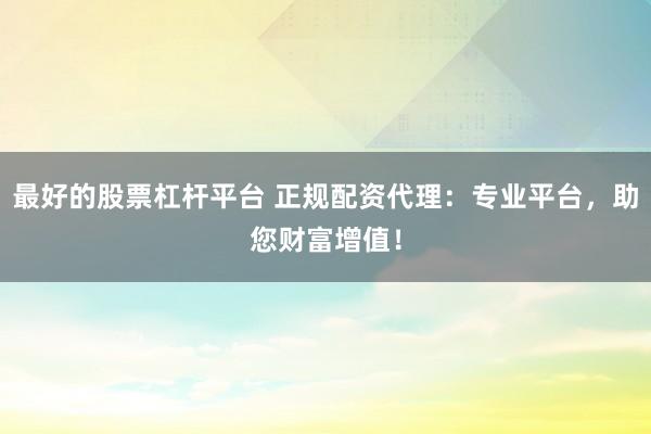 最好的股票杠杆平台 正规配资代理：专业平台，助您财富增值！