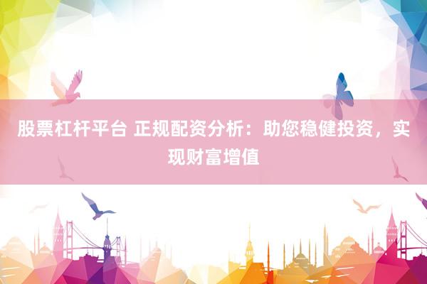 股票杠杆平台 正规配资分析：助您稳健投资，实现财富增值