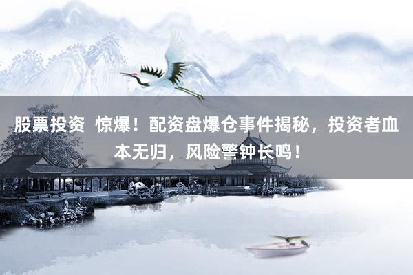 股票投资  惊爆！配资盘爆仓事件揭秘，投资者血本无归，风险警钟长鸣！