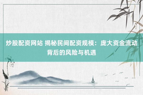 炒股配资网站 揭秘民间配资规模：庞大资金流动背后的风险与机遇