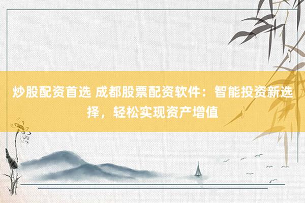 炒股配资首选 成都股票配资软件：智能投资新选择，轻松实现资产增值
