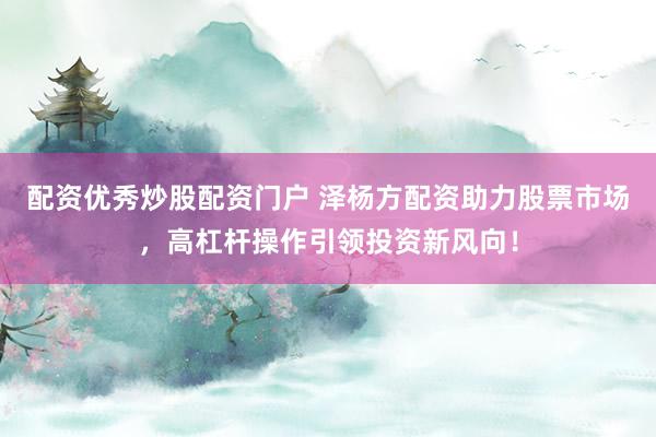 配资优秀炒股配资门户 泽杨方配资助力股票市场，高杠杆操作引领投资新风向！