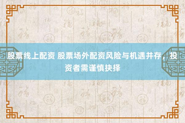 股票线上配资 股票场外配资风险与机遇并存，投资者需谨慎抉择