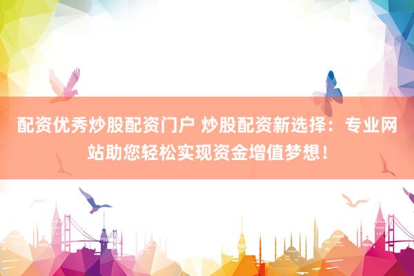 配资优秀炒股配资门户 炒股配资新选择：专业网站助您轻松实现资金增值梦想！