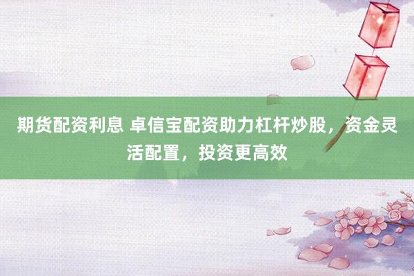 期货配资利息 卓信宝配资助力杠杆炒股，资金灵活配置，投资更高效