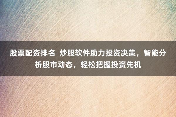 股票配资排名  炒股软件助力投资决策，智能分析股市动态，轻松把握投资先机