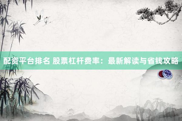 配资平台排名 股票杠杆费率:最新解读与省钱攻略