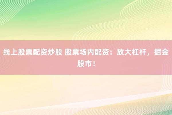 线上股票配资炒股 股票场内配资：放大杠杆，掘金股市！