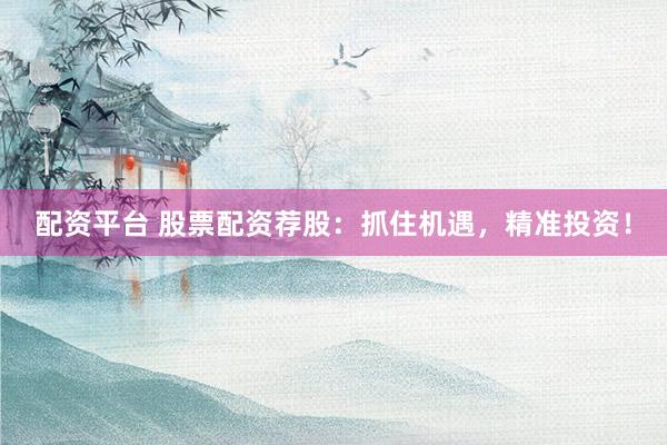配资平台 股票配资荐股：抓住机遇，精准投资！