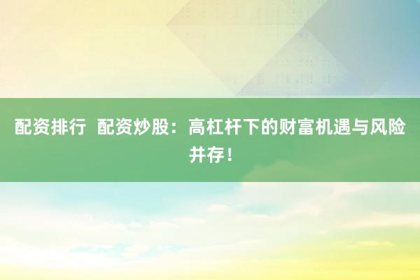 配资排行  配资炒股:高杠杆下的财富机遇与风险并存!