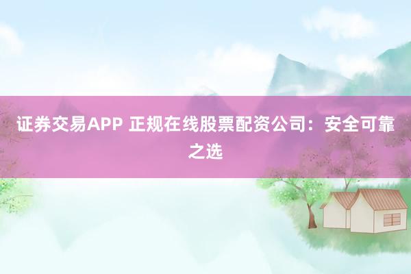 证券交易APP 正规在线股票配资公司:安全可靠之选