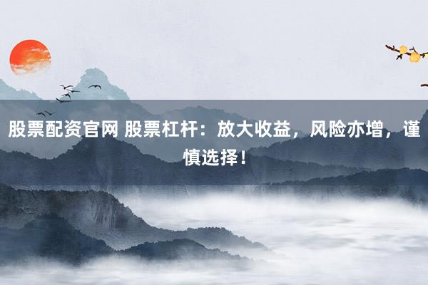 股票配资官网 股票杠杆:放大收益,风险亦增,谨慎选择!