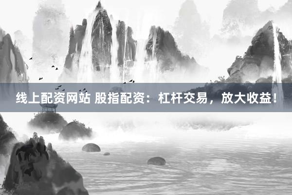 线上配资网站 股指配资:杠杆交易,放大收益!