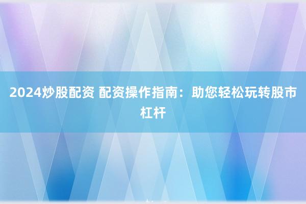 2024炒股配资 配资操作指南:助您轻松玩转股市杠杆