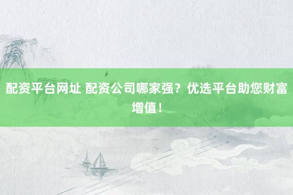 配资平台网址 配资公司哪家强?优选平台助您财富增值!
