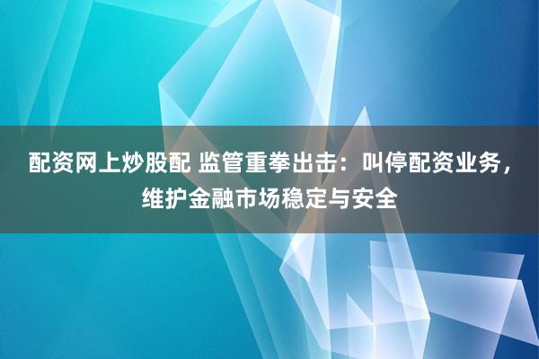 配资网上炒股配 监管重拳出击:叫停配资业务,维护金融市场稳定与安全