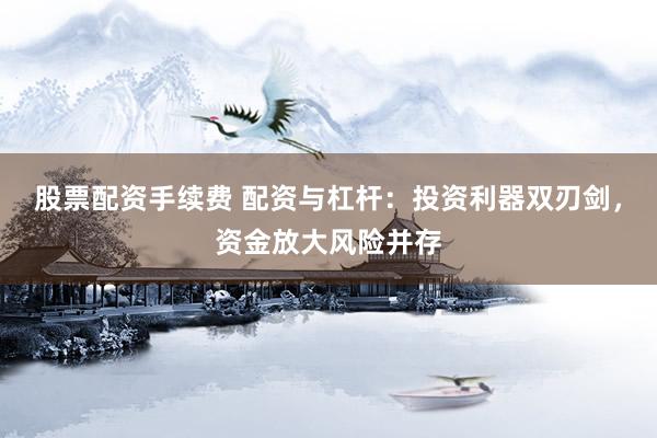 股票配资手续费 配资与杠杆:投资利器双刃剑,资金放大风险并存