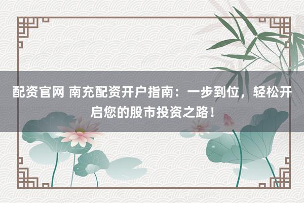 配资官网 南充配资开户指南:一步到位,轻松开启您的股市投资之路!