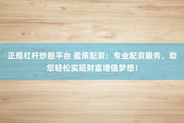 正规杠杆炒股平台 盈策配资:专业配资服务,助您轻松实现财富增值梦想!