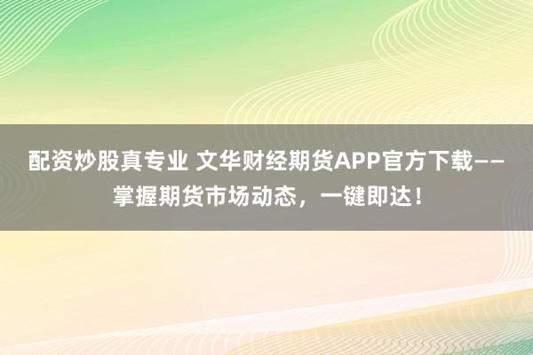 配资炒股真专业 文华财经期货APP官方下载——掌握期货市场动态,一键即达!