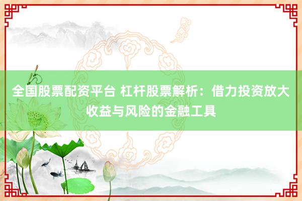 全国股票配资平台 杠杆股票解析:借力投资放大收益与风险的金融工具
