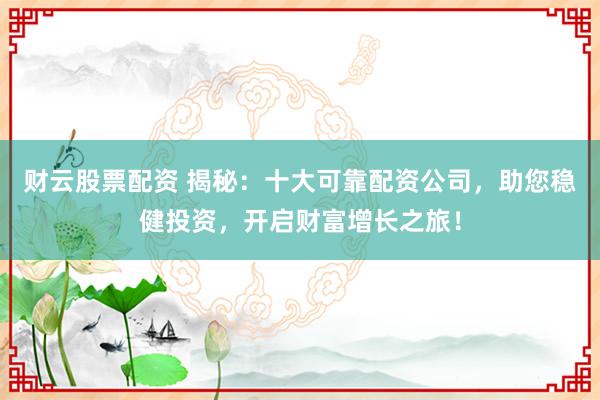 财云股票配资 揭秘:十大可靠配资公司,助您稳健投资,开启财富增长之旅!